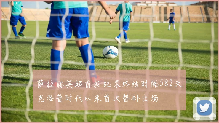 萨拉赫英超首发纪录终结时隔582天克洛普时代以来首次替补出场