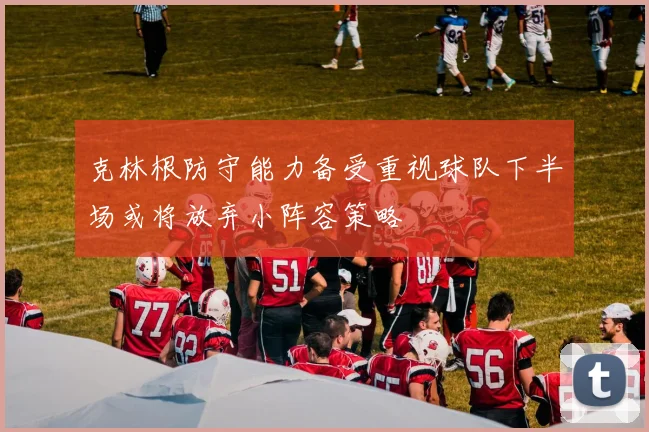 克林根防守能力备受重视球队下半场或将放弃小阵容策略