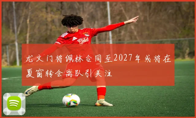 尤文门将佩林合同至2027年或将在夏窗转会离队引关注
