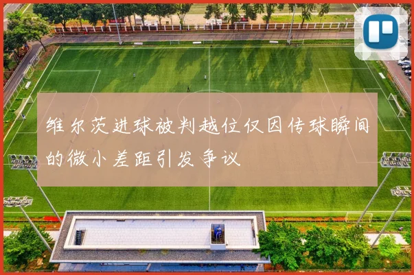 维尔茨进球被判越位仅因传球瞬间的微小差距引发争议