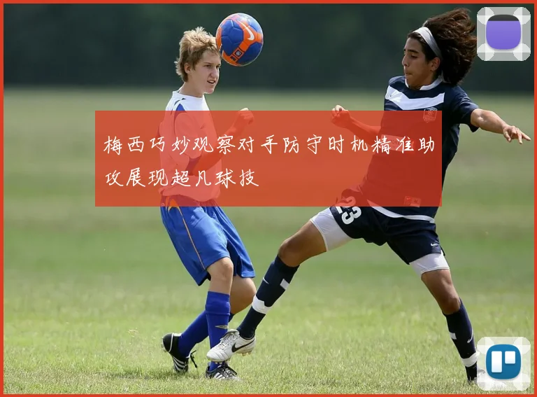 梅西巧妙观察对手防守时机精准助攻展现超凡球技