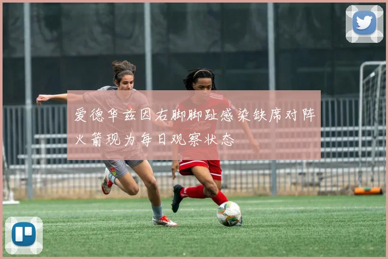 爱德华兹因右脚脚趾感染缺席对阵火箭现为每日观察状态